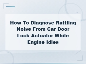 Diagnosing Rattling Noise From Car Door Lock Actuator at Idle