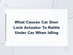 Car Door Lock Actuator Rattle: Diy Diagnosis and Solutions