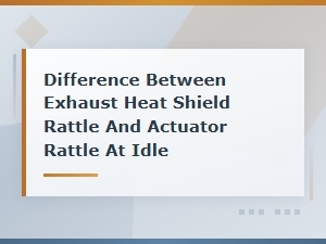 Exhaust Heat Shield Rattle vs Actuator Rattle at Idle: How to Tell the Difference
