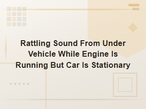 Rattling Sound Under Vehicle When Engine Is Running but Car Is Parked